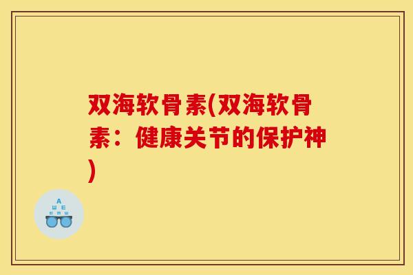 双海软骨素(双海软骨素：健康关节的保护神)
