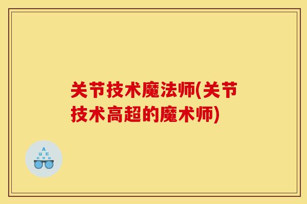 关节技术魔法师(关节技术高超的魔术师)