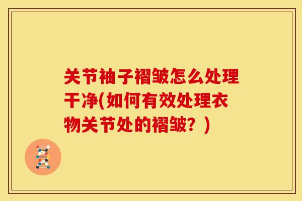 关节袖子褶皱怎么处理干净(如何有效处理衣物关节处的褶皱？)