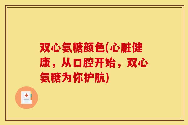 双心氨糖颜色(心脏健康，从口腔开始，双心氨糖为你护航)