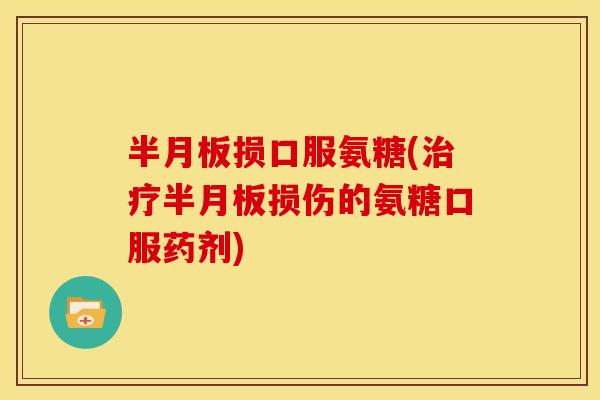 半月板损口服氨糖(治疗半月板损伤的氨糖口服药剂)