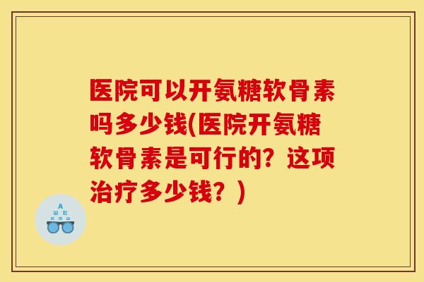 医院可以开氨糖软骨素吗多少钱(医院开氨糖软骨素是可行的？这项治疗多少钱？)