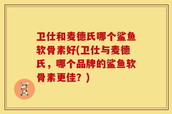 卫仕和麦德氏哪个鲨鱼软骨素好(卫仕与麦德氏，哪个品牌的鲨鱼软骨素更佳？)