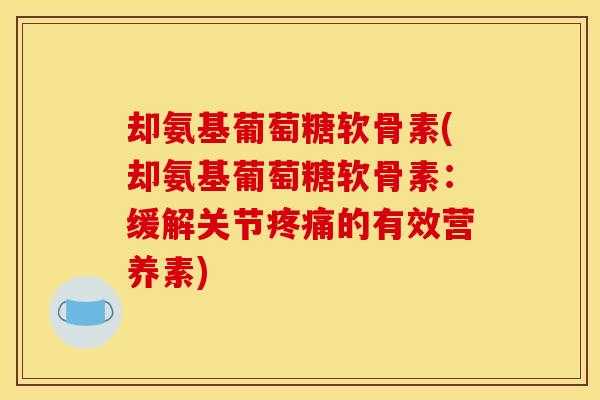 却氨基葡萄糖软骨素(却氨基葡萄糖软骨素：缓解关节疼痛的有效营养素)