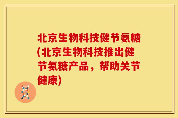 北京生物科技健节氨糖(北京生物科技推出健节氨糖产品，帮助关节健康)