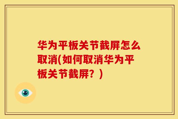 华为平板关节截屏怎么取消(如何取消华为平板关节截屏？)