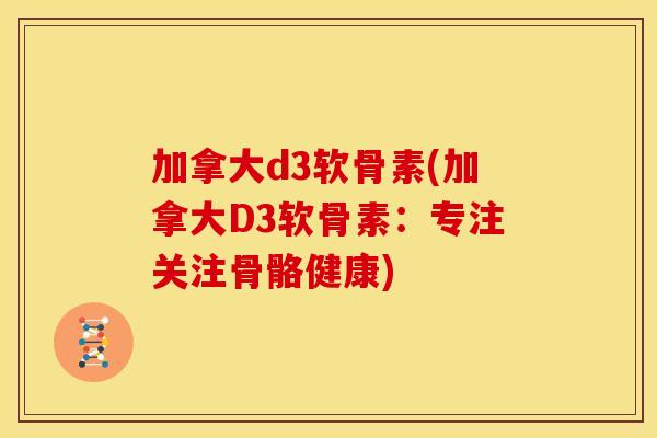 加拿大d3软骨素(加拿大D3软骨素：专注关注骨骼健康)