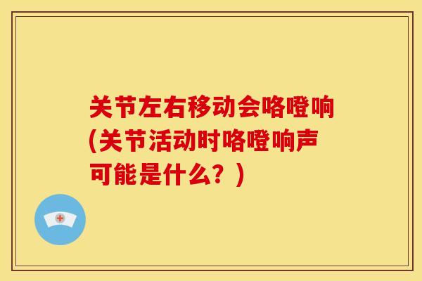 关节左右移动会咯噔响(关节活动时咯噔响声可能是什么？)