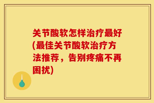 关节酸软怎样治疗最好(最佳关节酸软治疗方法推荐，告别疼痛不再困扰)