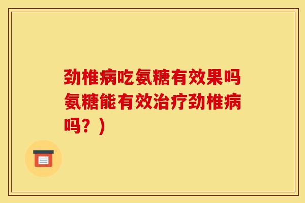 劲椎病吃氨糖有效果吗氨糖能有效治疗劲椎病吗？)