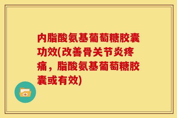 内脂酸氨基葡萄糖胶囊功效(改善骨关节炎疼痛，脂酸氨基葡萄糖胶囊或有效)
