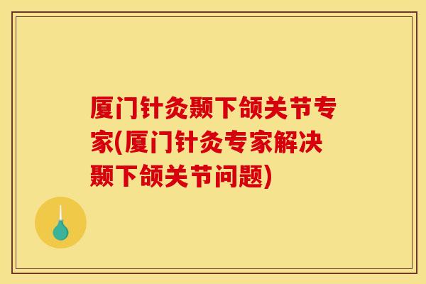 厦门针灸颞下颌关节专家(厦门针灸专家解决颞下颌关节问题)