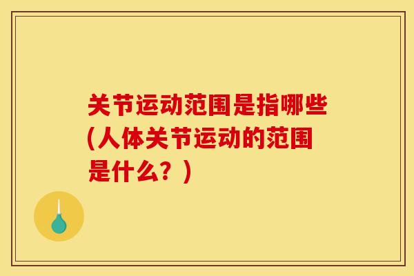 关节运动范围是指哪些(人体关节运动的范围是什么？)