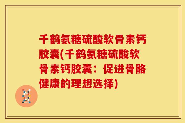 千鹤氨糖硫酸软骨素钙胶囊(千鹤氨糖硫酸软骨素钙胶囊：促进骨骼健康的理想选择)