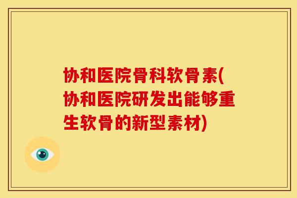 协和医院骨科软骨素(协和医院研发出能够重生软骨的新型素材)