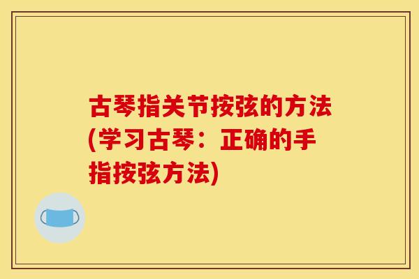 古琴指关节按弦的方法(学习古琴：正确的手指按弦方法)