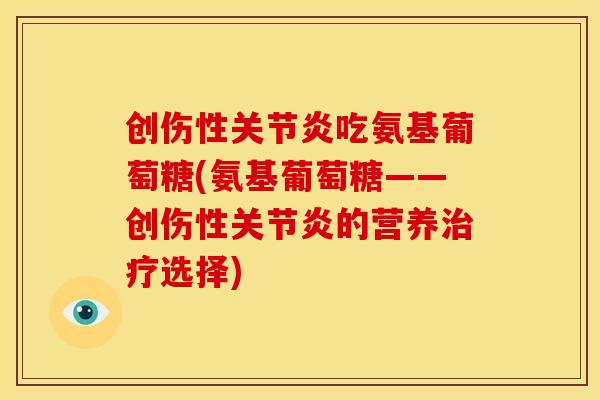 创伤性关节炎吃氨基葡萄糖(氨基葡萄糖——创伤性关节炎的营养治疗选择)