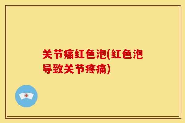 关节痛红色泡(红色泡导致关节疼痛)