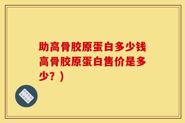 助高骨胶原蛋白多少钱高骨胶原蛋白售价是多少？)