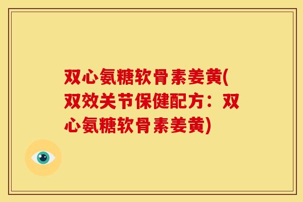 双心氨糖软骨素姜黄(双效关节保健配方：双心氨糖软骨素姜黄)