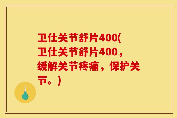 卫仕关节舒片400(卫仕关节舒片400，缓解关节疼痛，保护关节。)