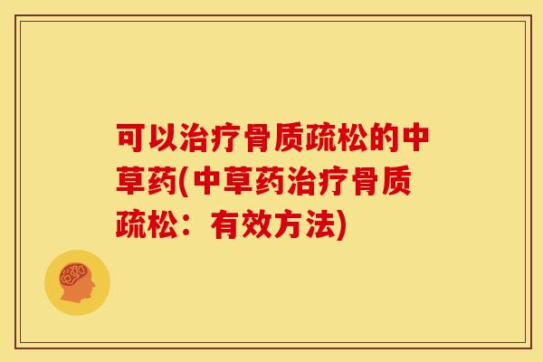 可以治疗骨质疏松的中草药(中草药治疗骨质疏松：有效方法)
