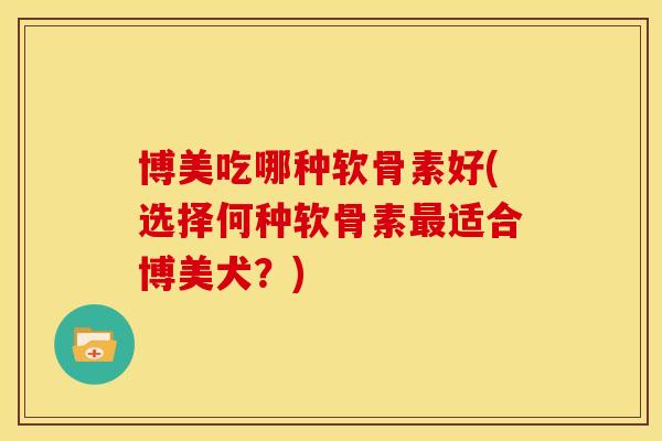 博美吃哪种软骨素好(选择何种软骨素最适合博美犬？)