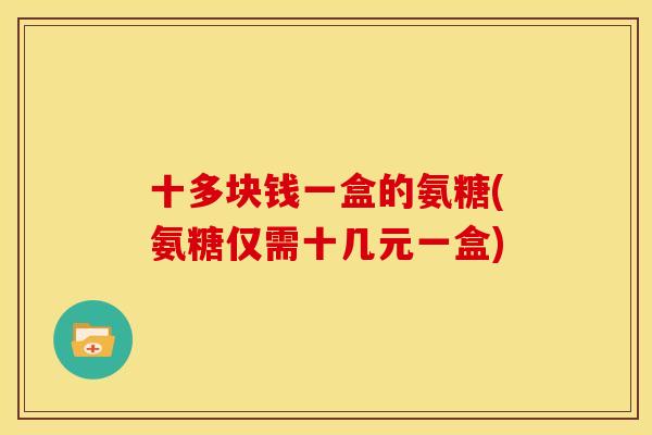 十多块钱一盒的氨糖(氨糖仅需十几元一盒)