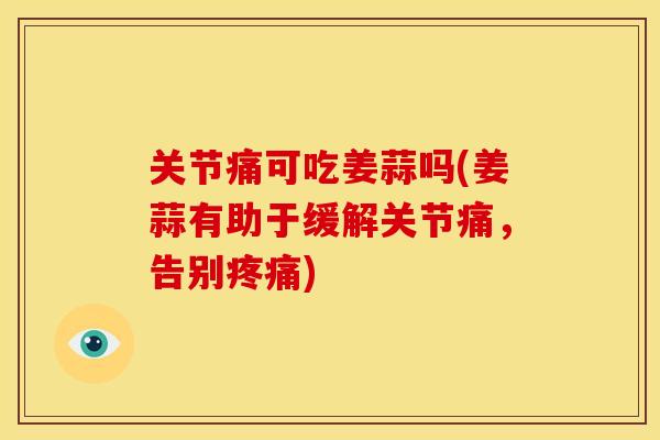 关节痛可吃姜蒜吗(姜蒜有助于缓解关节痛，告别疼痛)