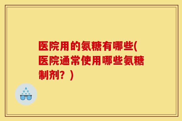 医院用的氨糖有哪些(医院通常使用哪些氨糖制剂？)