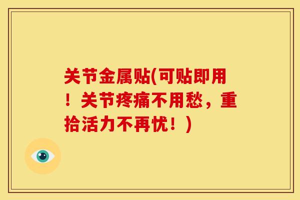 关节金属贴(可贴即用！关节疼痛不用愁，重拾活力不再忧！)