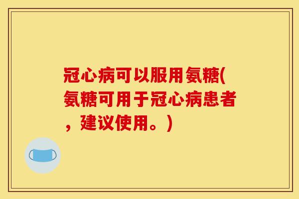 冠心病可以服用氨糖(氨糖可用于冠心病患者，建议使用。)