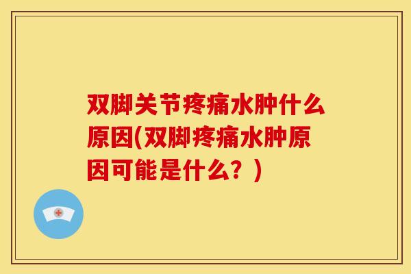 双脚关节疼痛水肿什么原因(双脚疼痛水肿原因可能是什么？)