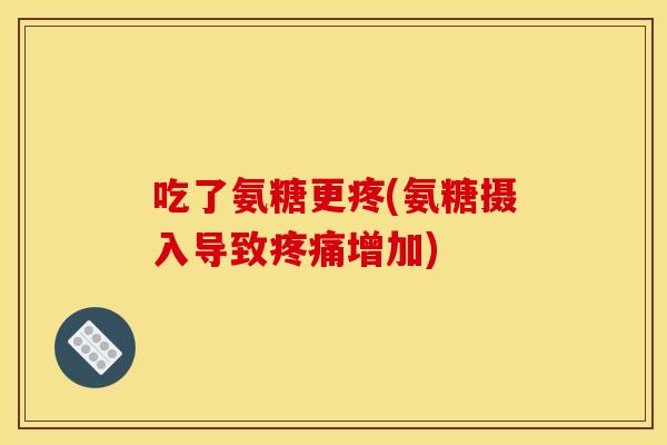 吃了氨糖更疼(氨糖摄入导致疼痛增加)