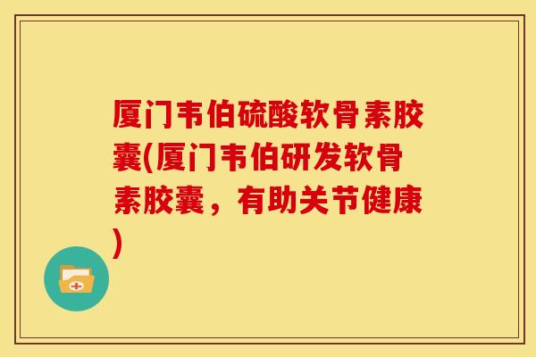 厦门韦伯硫酸软骨素胶囊(厦门韦伯研发软骨素胶囊，有助关节健康)