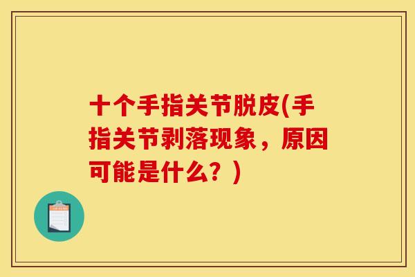 十个手指关节脱皮(手指关节剥落现象，原因可能是什么？)