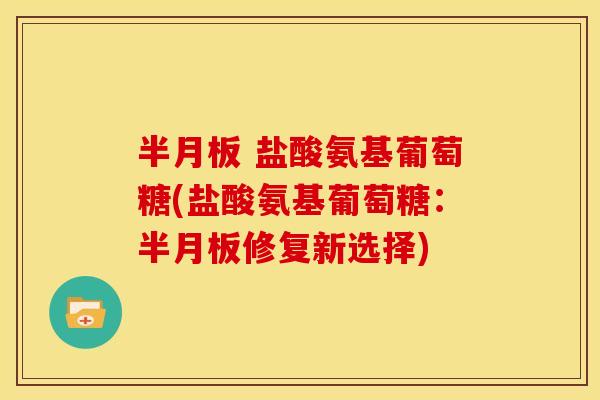 半月板 盐酸氨基葡萄糖(盐酸氨基葡萄糖：半月板修复新选择)