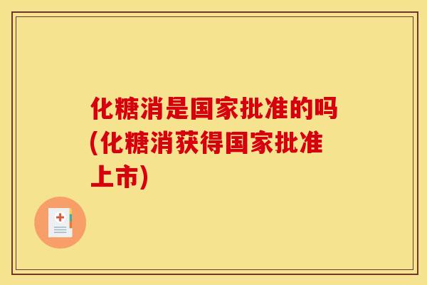 化糖消是国家批准的吗(化糖消获得国家批准上市)