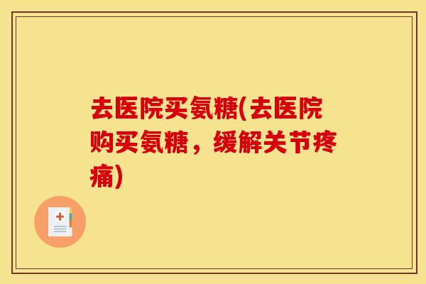 去医院买氨糖(去医院购买氨糖，缓解关节疼痛)