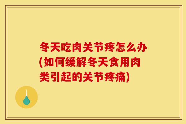 冬天吃肉关节疼怎么办(如何缓解冬天食用肉类引起的关节疼痛)