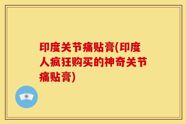 印度关节痛贴膏(印度人疯狂购买的神奇关节痛贴膏)