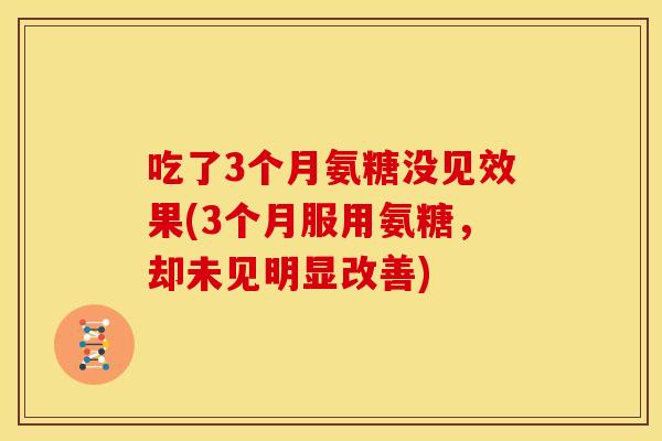 吃了3个月氨糖没见效果(3个月服用氨糖，却未见明显改善)
