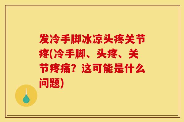 发冷手脚冰凉头疼关节疼(冷手脚、头疼、关节疼痛？这可能是什么问题)