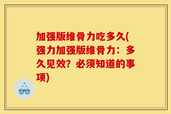 加强版维骨力吃多久(强力加强版维骨力：多久见效？必须知道的事项)