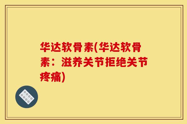 华达软骨素(华达软骨素：滋养关节拒绝关节疼痛)
