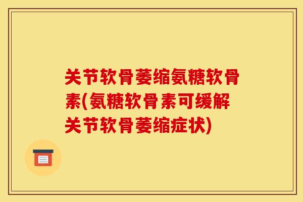 关节软骨萎缩氨糖软骨素(氨糖软骨素可缓解关节软骨萎缩症状)
