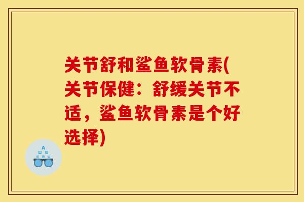 关节舒和鲨鱼软骨素(关节保健：舒缓关节不适，鲨鱼软骨素是个好选择)