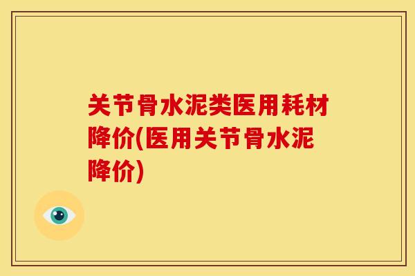 关节骨水泥类医用耗材降价(医用关节骨水泥降价)