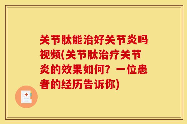 关节肽能治好关节炎吗视频(关节肽治疗关节炎的效果如何？一位患者的经历告诉你)