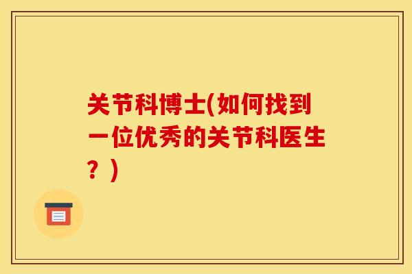 关节科博士(如何找到一位优秀的关节科医生？)